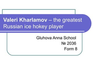 Valeri Kharlamov – the greatest
Russian ice hokey player
Gluhova Anna School
№ 2036
Form 8

 