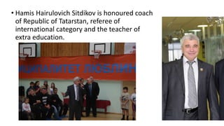 • Hamis Hairulovich Sitdikov is honoured coach
of Republic of Tatarstan, referee of
international category and the teacher of
extra education.

 