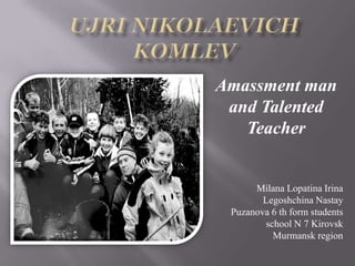 Amassment man
and Talented
Teacher

Milana Lopatina Irina
Legoshchina Nastay
Puzanova 6 th form students
school N 7 Kirovsk
Мurmansk region

 