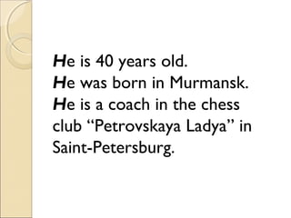 He is 40 years old.
He was born in Murmansk.
He is a coach in the chess
club “Petrovskaya Ladya” in
Saint-Petersburg.

 