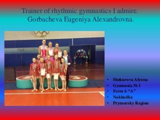 Trainer of rhythmic gymnastics I admire.
Gorbacheva Eugeniya Alexandrovna.

•
•
•
•
•

Shekurova Alyona
Gymnasia № 1
Form 6 “A”
Nakhodka
Prymorsky Region

 