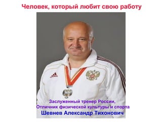 Человек, который любит свою работу

Заслуженный тренер России,
Отличник физической культуры и спорта

Шевнев Александр Тихонович

 