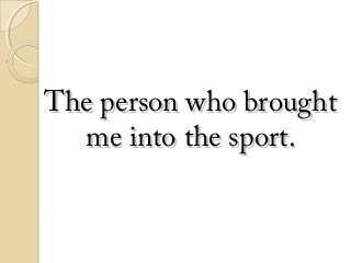The person who brought
me into the sport.

 