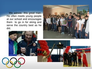We admire this great man.
He often meets young people
at our school and encourages
them to go in for skiing and
serve the country best as he
did.

 