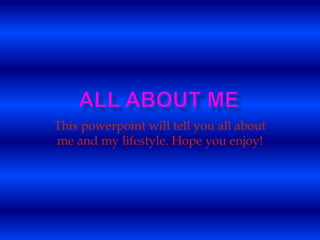 This powerpoint will tell you all about 
me and my lifestyle. Hope you enjoy! 
 