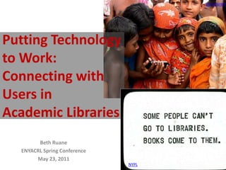 uncultured Putting Technology to Work: Connecting with Users in Academic Libraries Beth Ruane ENYACRL Spring Conference May 23, 2011 NYPL 