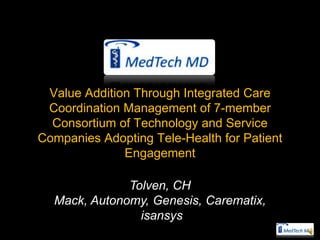 Value Addition Through Integrated Care
 Coordination Management of 7-member
  Consortium of Technology and Service
Companies Adopting Tele-Health for Patient
              Engagement

              Tolven, CH
  Mack, Autonomy, Genesis, Carematix,
                isansys
 