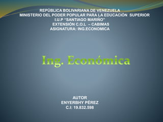REPÚBLICA BOLIVARIANA DE VENEZUELA
MINISTERIO DEL PODER POPULAR PARA LA EDUCACIÓN SUPERIOR
I.U.P “SANTIAGO MARIÑO”
EXTENSIÓN C.O.L – CABIMAS
ASIGNATURA: ING.ECONOMICA
AUTOR
ENYERBHY PÉREZ
C.I: 19.832.598
 