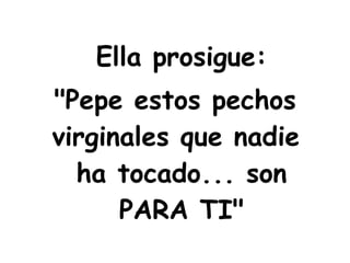 Ella prosigue: "Pepe estos pechos virginales que nadie  ha tocado... son PARA TI" 
