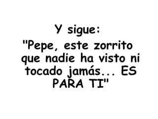 Y sigue:
"Pepe, este zorrito
que nadie ha visto ni
tocado jamás... ES
PARA TI"
 