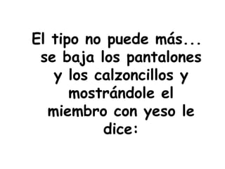 El tipo no puede más...
se baja los pantalones
y los calzoncillos y
mostrándole el
miembro con yeso le
dice:
 