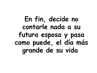 En fin, decide no
contarle nada a su
futura esposa y pasa
como puede, el día más
grande de su vida
 