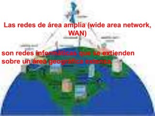 Las redes de área amplia (wide area network,
                   WAN)

son redes informáticas que se extienden
sobre un área geográfica extensa.
 