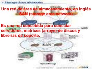 Una red de área de almacenamiento, en inglés
         SAN (storage area network)

Es una red concebida para conectar
servidores, matrices (arrays) de discos y
librerías de soporte.
 