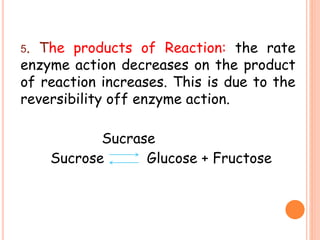 5. The products of Reaction: the rate
enzyme action decreases on the product
of reaction increases. This is due to the
reversibility off enzyme action.
Sucrase
Sucrose Glucose + Fructose
 