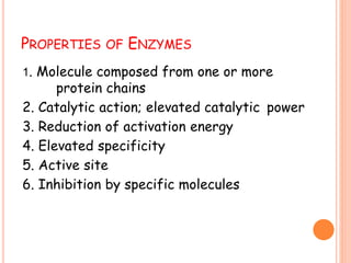 PROPERTIES OF ENZYMES
1. Molecule composed from one or more
protein chains
2. Catalytic action; elevated catalytic power
3. Reduction of activation energy
4. Elevated specificity
5. Active site
6. Inhibition by specific molecules
 