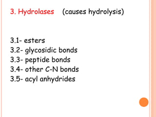 3. Hydrolases (causes hydrolysis)
3.1- esters
3.2- glycosidic bonds
3.3- peptide bonds
3.4- other C-N bonds
3.5- acyl anhydrides
 