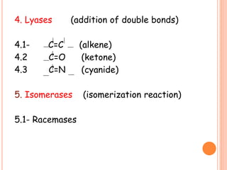 4. Lyases (addition of double bonds)
4.1- C=C (alkene)
4.2 C=O (ketone)
4.3 C=N (cyanide)
5. Isomerases (isomerization reaction)
5.1- Racemases
 