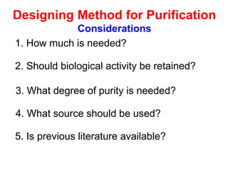 1. How much is needed?
2. Should biological activity be retained?
3. What degree of purity is needed?
4. What source should be used?
5. Is previous literature available?
Designing Method for Purification
Considerations
 