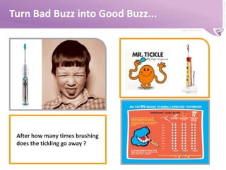 www.buzzer.biz
Buzzer©2009-confidential
Turn Bad Buzz into Good Buzz...
After how many times brushing
does the tickling go away ?
 