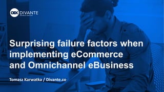 Surprising failure factors when
implementing eCommerce
and Omnichannel eBusiness
Tomasz Karwatka / Divante.co
 