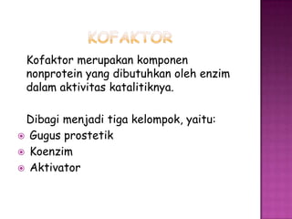 Kofaktor merupakan komponen
 nonprotein yang dibutuhkan oleh enzim
 dalam aktivitas katalitiknya.

 Dibagi menjadi tiga kelompok, yaitu:
 Gugus prostetik
 Koenzim
 Aktivator
 