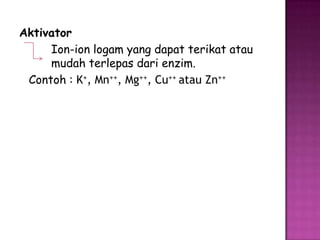 Aktivator
     Ion-ion logam yang dapat terikat atau
     mudah terlepas dari enzim.
 Contoh : K+, Mn++, Mg++, Cu++ atau Zn++
 