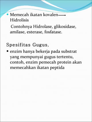 Memecah ikatan kovalen  Hidrolisis Contohnya Hidrolase, glikosidase, amilase, esterase, fosfatase. Spesifitas Gugus ,  enzim hanya bekerja pada substrat yang mempunyai gugus tertentu, contoh, enzim pemecah protein akan memecahkan ikatan peptida  
