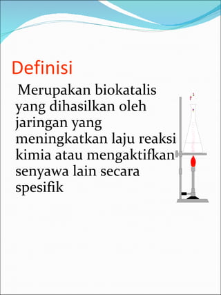 Definisi Merupakan biokatalis yang dihasilkan oleh jaringan yang meningkatkan laju reaksi kimia atau mengaktifkan senyawa lain secara spesifik 