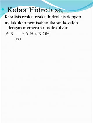 Kelas Hidrolase , Katalisis reaksi-reaksi hidrolisis dengan melakukan pemisahan ikatan kovalen dengan memecah 1 molekul air A-B  A-H + B-OH HOH 