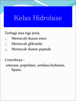 Kelas Hidrolase Terbagi atas tiga jenis, Memecah ikatan ester Memecah glikosida Memecah ikatan peptida Contohnya : esterase, peptidase, amilase,fosfatase, lipase, 