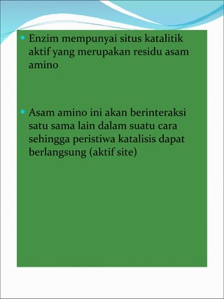 Enzim mempunyai situs katalitik aktif yang merupakan residu asam amino Asam amino ini akan berinteraksi satu sama lain dalam suatu cara sehingga peristiwa katalisis dapat berlangsung (aktif site) 