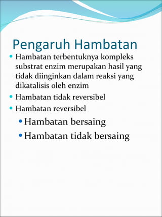 Pengaruh Hambatan  Hambatan terbentuknya kompleks substrat enzim merupakan hasil yang tidak diinginkan dalam reaksi yang dikatalisis oleh enzim Hambatan tidak reversibel Hambatan reversibel Hambatan bersaing  Hambatan tidak bersaing 