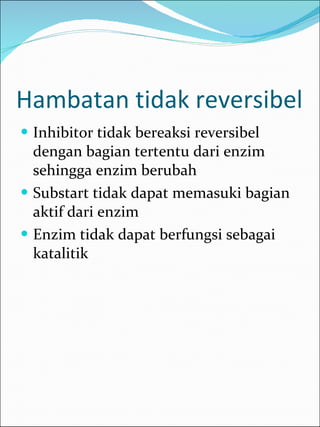 Hambatan tidak reversibel Inhibitor tidak bereaksi reversibel dengan bagian tertentu dari enzim sehingga enzim berubah Substart tidak dapat memasuki bagian aktif dari enzim Enzim tidak dapat berfungsi sebagai katalitik  