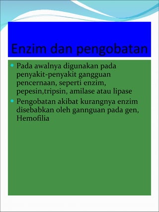 Enzim dan pengobatan Pada awalnya digunakan pada penyakit-penyakit gangguan pencernaan, seperti enzim, pepesin,tripsin, amilase atau lipase Pengobatan akibat kurangnya enzim disebabkan oleh gannguan pada gen, Hemofilia 