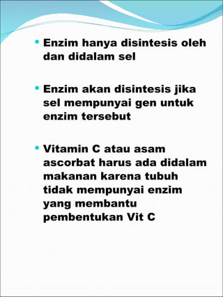 Enzim hanya disintesis oleh dan didalam sel Enzim akan disintesis jika sel mempunyai gen untuk enzim tersebut Vitamin C atau asam ascorbat harus ada didalam makanan karena tubuh tidak mempunyai enzim yang membantu pembentukan Vit C  