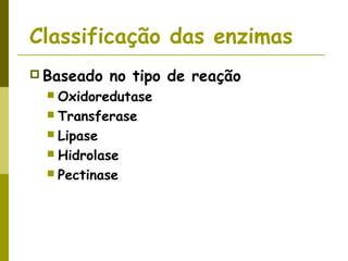 Classificação das enzimas
 Baseado no tipo de reação
 Oxidoredutase
 Transferase
 Lipase
 Hidrolase
 Pectinase
 