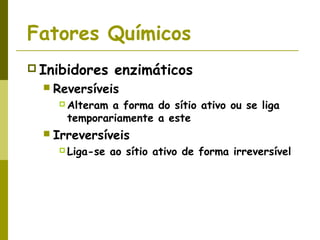 Fatores Químicos
 Inibidores enzimáticos
 Reversíveis
 Alteram a forma do sítio ativo ou se liga
temporariamente a este
 Irreversíveis
 Liga-se ao sítio ativo de forma irreversível
 