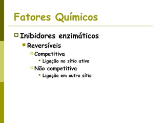 Fatores Químicos
 Inibidores enzimáticos
 Reversíveis
 Competitiva
 Ligação no sítio ativo
 Não competitiva
 Ligação em outro sítio
 