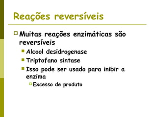 Reações reversíveis
 Muitas reações enzimáticas são
reversíveis
 Alcool desidrogenase
 Triptofano sintase
 Isso pode ser usado para inibir a
enzima
 Excesso de produto
 