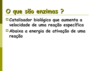 O que são enzimas ?O que são enzimas ?
 Catalisador biológico que aumenta a
velocidade de uma reação específica
 Abaixa a energia de ativação de uma
reação
 