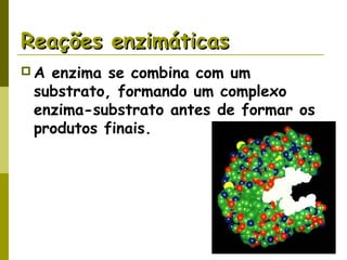 Reações enzimáticasReações enzimáticas
 A enzima se combina com um
substrato, formando um complexo
enzima-substrato antes de formar os
produtos finais.
 