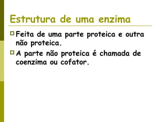Estrutura de uma enzima
 Feita de uma parte proteica e outra
não proteica.
 A parte não proteica é chamada de
coenzima ou cofator.
 