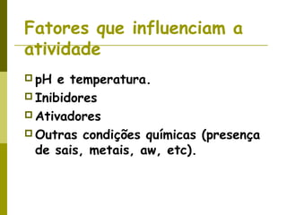 Fatores que influenciam a
atividade
 pH e temperatura.
 Inibidores
 Ativadores
 Outras condições químicas (presença
de sais, metais, aw, etc).
 