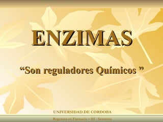ENZIMAS “Son reguladores Químicos ” UNIVERSIDAD DE CORDOBA Regencia en Farmacia – III - Semestre 