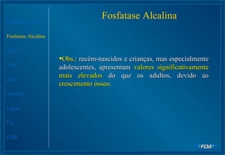 Fosfatase Alcalina Fosfatase Ácida Fosfatase Alcalina TGO TGP GGT Amilase Lipase CK LDH Obs.:  recém-nascidos e crianças, mas especialmente adolescentes, apresentam  valores significativamente mais elevados  do que os adultos, devido ao  crescimento ósseo .   