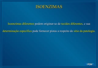 ISOENZIMAS Isoenzimas diferentes  podem originar-se de  tecidos diferentes , e sua  determinação específica  pode fornecer pistas a respeito do  sítio da patologia . 