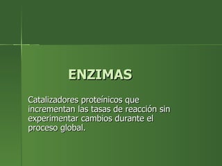 ENZIMAS
Catalizadores proteínicos que
incrementan las tasas de reacción sin
experimentar cambios durante el
proceso global.
 