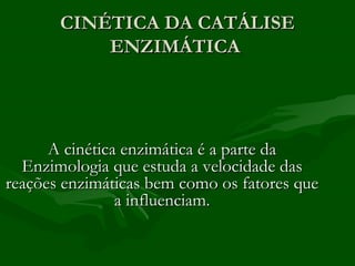 CINÉTICA DA CATÁLISE
           ENZIMÁTICA




      A cinética enzimática é a parte da
  Enzimologia que estuda a velocidade das
reações enzimáticas bem como os fatores que
                a influenciam.
 
