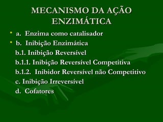 MECANISMO DA AÇÃO
         ENZIMÁTICA
• a. Enzima como catalisador
• b. Inibição Enzimática
  b.1. Inibição Reversível
  b.1.1. Inibição Reversível Competitiva
  b.1.2. Inibidor Reversível não Competitivo
  c. Inibição Irreversível
  d. Cofatores
 
